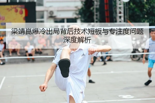 梁靖崑爆冷出局背后技术短板与专注度问题深度解析