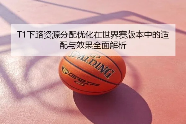 T1下路资源分配优化在世界赛版本中的适配与效果全面解析